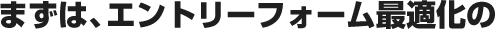 まずは、エントリーフォーム最適化の