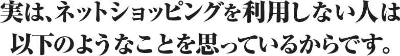 実は、ネットショッピングを利用しない人は以下のようなことを思っているからです