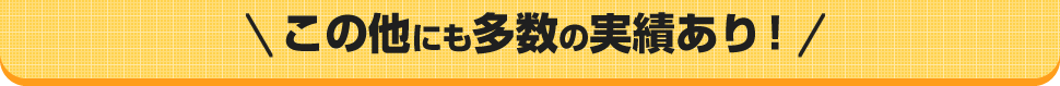 この他にも多数の実績あり！